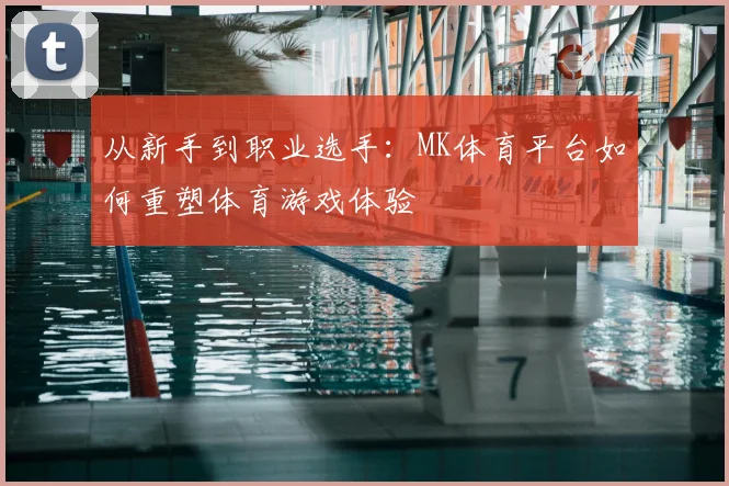 从新手到职业选手：MK体育平台如何重塑体育游戏体验