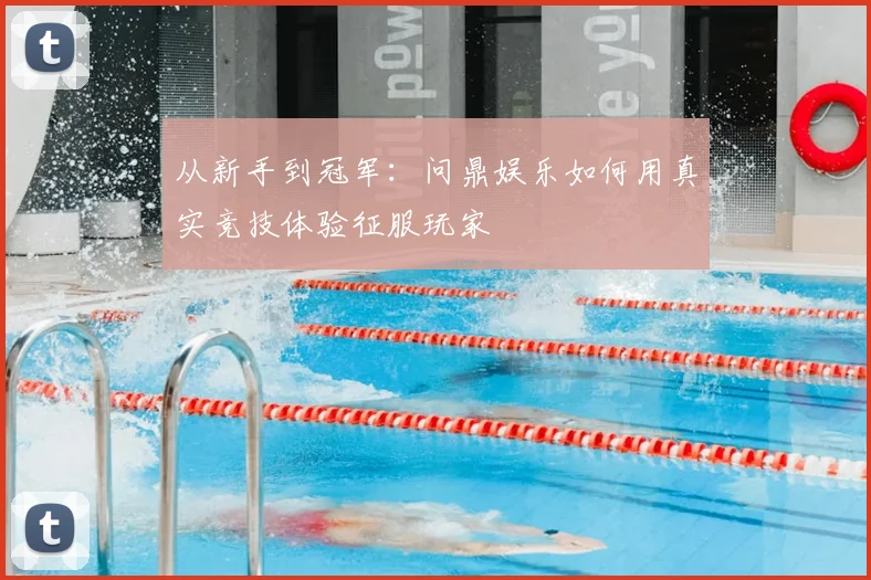 从新手到冠军：问鼎娱乐如何用真实竞技体验征服玩家