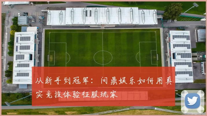 从新手到冠军：问鼎娱乐如何用真实竞技体验征服玩家