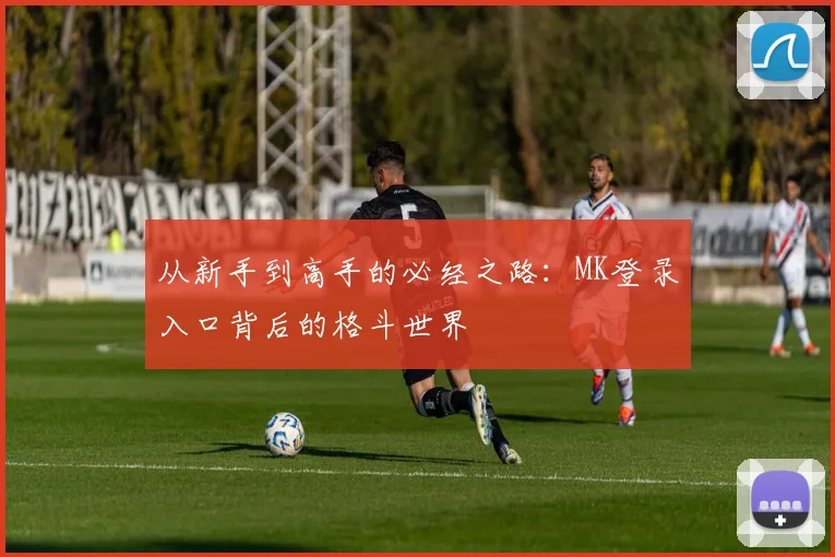 从新手到高手的必经之路：MK登录入口背后的格斗世界